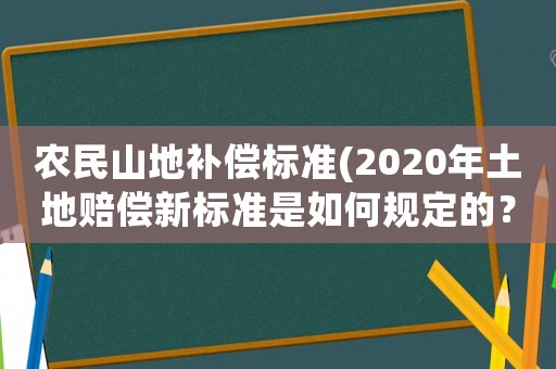 農(nóng)民山地補(bǔ)償標(biāo)準(zhǔn)(2020年土地賠償新標(biāo)準(zhǔn)是如何規(guī)定的？)