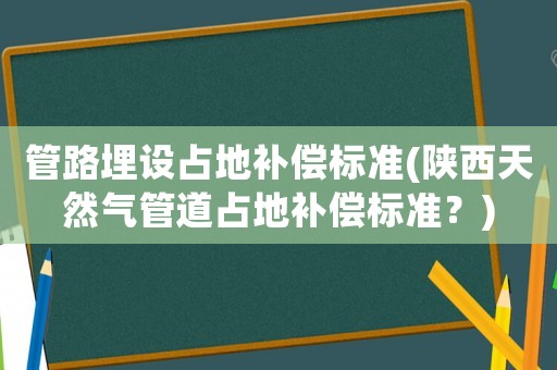 管路埋設(shè)占地補(bǔ)償標(biāo)準(zhǔn)(陜西天然氣管道占地補(bǔ)償標(biāo)準(zhǔn)？)