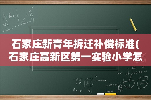 石家莊新青年拆遷補償標準(石家莊高新區(qū)第一實驗小學(xué)怎么樣？)