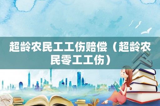 超齡農(nóng)民工工傷賠償（超齡農(nóng)民零工工傷）