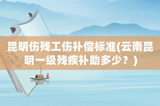 昆明傷殘工傷補償標(biāo)準(zhǔn)(云南昆明一級殘疾補助多少？)