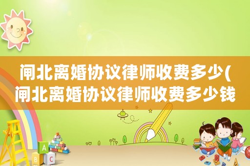 閘北離婚協(xié)議律師收費多少(閘北離婚協(xié)議律師收費多少錢)