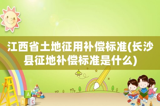 江西省土地征用補(bǔ)償標(biāo)準(zhǔn)(長(zhǎng)沙縣征地補(bǔ)償標(biāo)準(zhǔn)是什么)