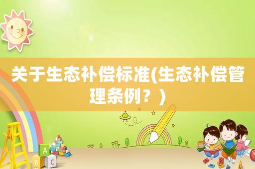 關(guān)于生態(tài)補(bǔ)償標(biāo)準(zhǔn)(生態(tài)補(bǔ)償管理?xiàng)l例？)