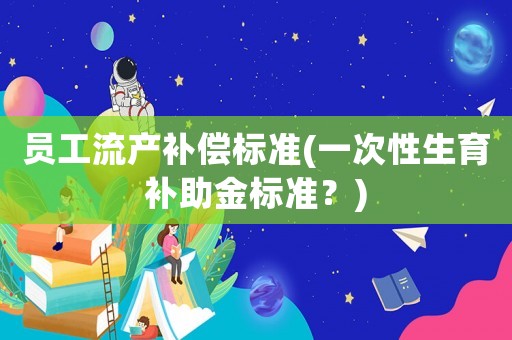 員工流產(chǎn)補(bǔ)償標(biāo)準(zhǔn)(一次性生育補(bǔ)助金標(biāo)準(zhǔn)？)