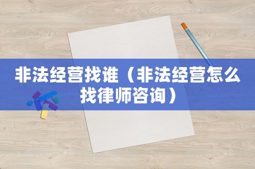 非法經(jīng)營找誰（非法經(jīng)營怎么找律師咨詢）