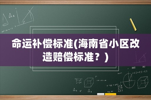 命運(yùn)補(bǔ)償標(biāo)準(zhǔn)(海南省小區(qū)改造賠償標(biāo)準(zhǔn)？)