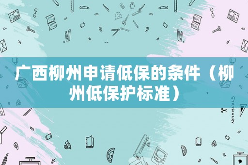 廣西柳州申請低保的條件（柳州低保護標準）