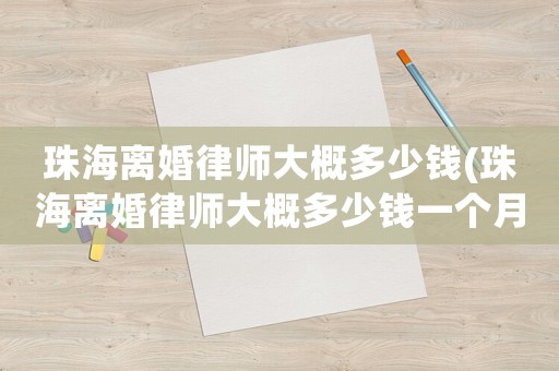 珠海離婚律師大概多少錢(珠海離婚律師大概多少錢一個(gè)月)