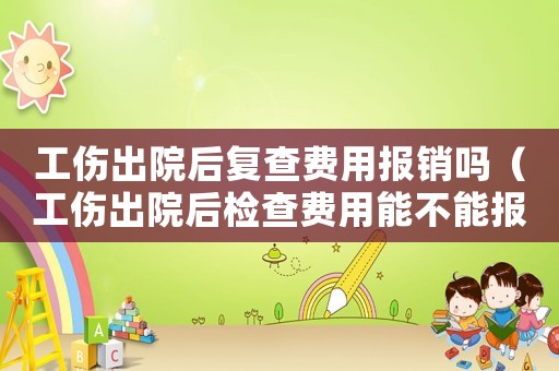 工傷出院后復(fù)查費(fèi)用報(bào)銷嗎（工傷出院后檢查費(fèi)用能不能報(bào)銷）