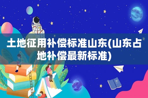 土地征用補(bǔ)償標(biāo)準(zhǔn)山東(山東占地補(bǔ)償最新標(biāo)準(zhǔn))
