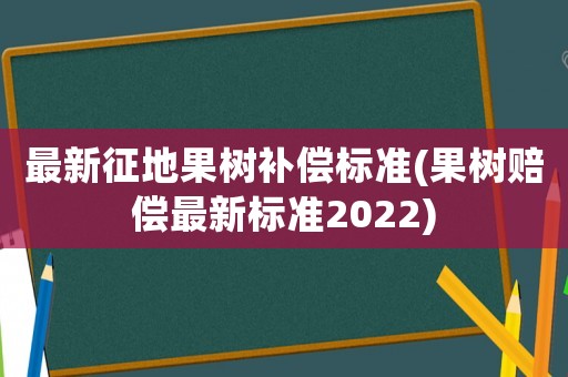 最新征地果樹補(bǔ)償標(biāo)準(zhǔn)(果樹賠償最新標(biāo)準(zhǔn)2022)