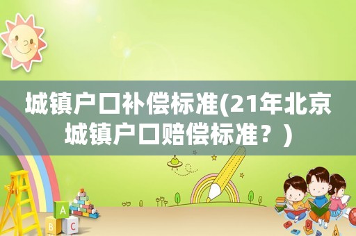 城鎮(zhèn)戶口補(bǔ)償標(biāo)準(zhǔn)(21年北京城鎮(zhèn)戶口賠償標(biāo)準(zhǔn)？)