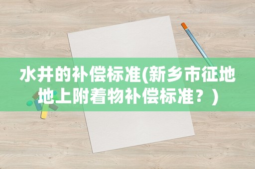 水井的補償標準(新鄉(xiāng)市征地地上附著物補償標準？)