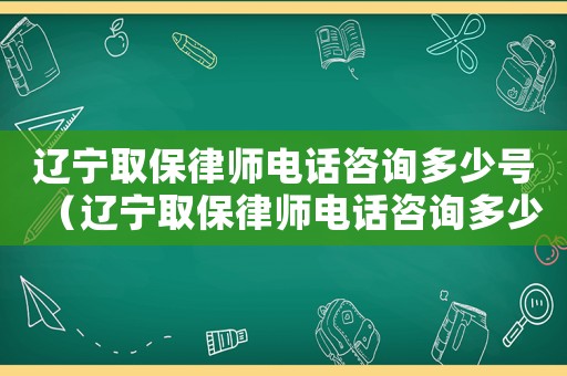 遼寧取保律師電話咨詢多少號（遼寧取保律師電話咨詢多少）
