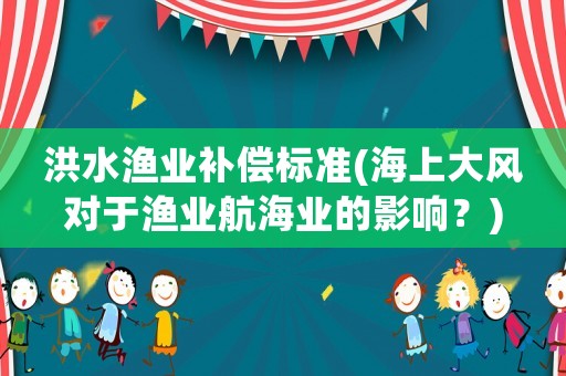 洪水漁業(yè)補(bǔ)償標(biāo)準(zhǔn)(海上大風(fēng)對于漁業(yè)航海業(yè)的影響？)