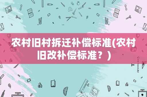 農(nóng)村舊村拆遷補償標(biāo)準(zhǔn)(農(nóng)村舊改補償標(biāo)準(zhǔn)？)