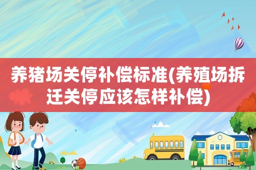養(yǎng)豬場關(guān)停補(bǔ)償標(biāo)準(zhǔn)(養(yǎng)殖場拆遷關(guān)停應(yīng)該怎樣補(bǔ)償)
