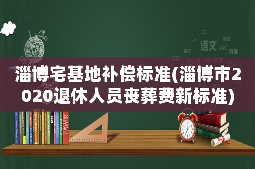 淄博宅基地補(bǔ)償標(biāo)準(zhǔn)(淄博市2020退休人員喪葬費(fèi)新標(biāo)準(zhǔn))