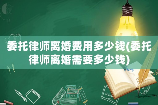委托律師離婚費用多少錢(委托律師離婚需要多少錢)