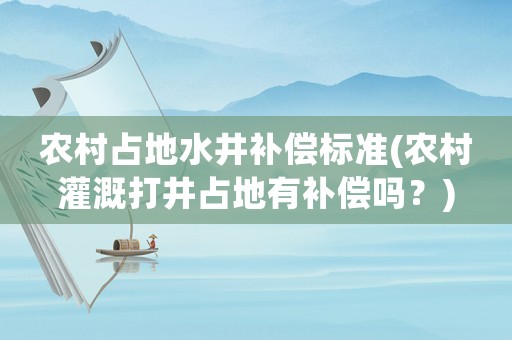 農(nóng)村占地水井補償標(biāo)準(zhǔn)(農(nóng)村灌溉打井占地有補償嗎？)