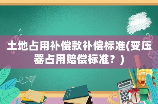 土地占用補償款補償標(biāo)準(zhǔn)(變壓器占用賠償標(biāo)準(zhǔn)？)