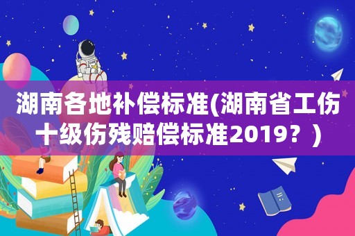 湖南各地補(bǔ)償標(biāo)準(zhǔn)(湖南省工傷十級(jí)傷殘賠償標(biāo)準(zhǔn)2019？)