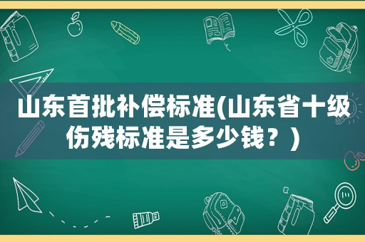 山東首批補(bǔ)償標(biāo)準(zhǔn)(山東省十級傷殘標(biāo)準(zhǔn)是多少錢？)