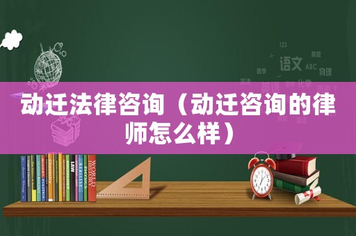 動遷法律咨詢（動遷咨詢的律師怎么樣）