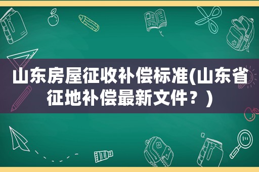 山東房屋征收補(bǔ)償標(biāo)準(zhǔn)(山東省征地補(bǔ)償最新文件？)
