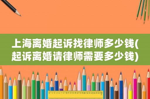上海離婚起訴找律師多少錢(起訴離婚請律師需要多少錢)