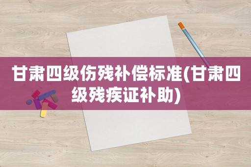 甘肅四級(jí)傷殘補(bǔ)償標(biāo)準(zhǔn)(甘肅四級(jí)殘疾證補(bǔ)助)