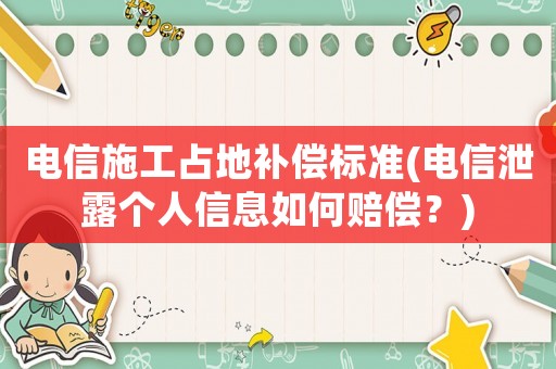 電信施工占地補(bǔ)償標(biāo)準(zhǔn)(電信泄露個(gè)人信息如何賠償？)