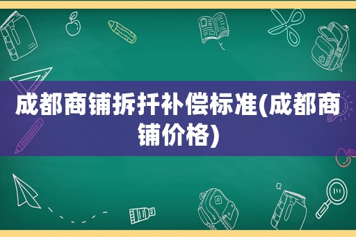 成都商鋪拆扦補(bǔ)償標(biāo)準(zhǔn)(成都商鋪價(jià)格)