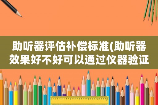 助聽(tīng)器評(píng)估補(bǔ)償標(biāo)準(zhǔn)(助聽(tīng)器效果好不好可以通過(guò)儀器驗(yàn)證碼？)
