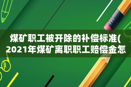 煤礦職工被開除的補(bǔ)償標(biāo)準(zhǔn)(2021年煤礦離職職工賠償金怎么賠？)