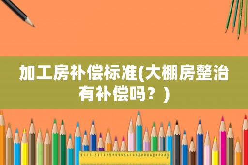 加工房補(bǔ)償標(biāo)準(zhǔn)(大棚房整治有補(bǔ)償嗎？)