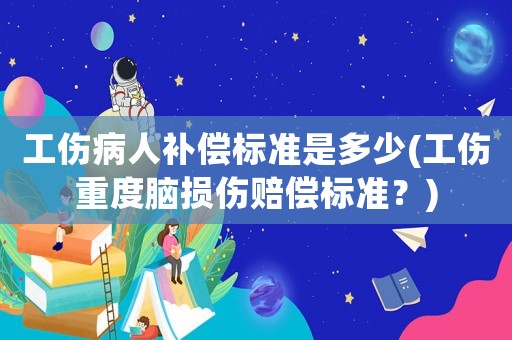 工傷病人補(bǔ)償標(biāo)準(zhǔn)是多少(工傷重度腦損傷賠償標(biāo)準(zhǔn)？)