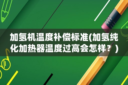 加氫機(jī)溫度補(bǔ)償標(biāo)準(zhǔn)(加氫純化加熱器溫度過高會怎樣？)