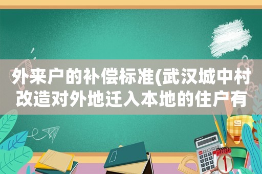 外來戶的補(bǔ)償標(biāo)準(zhǔn)(武漢城中村改造對外地遷入本地的住戶有那些補(bǔ)償)