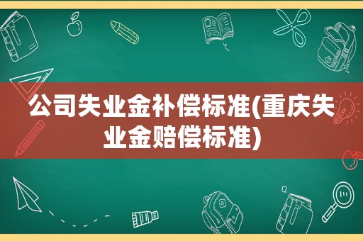 公司失業(yè)金補償標準(重慶失業(yè)金賠償標準)