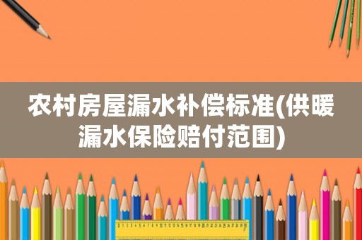 農(nóng)村房屋漏水補(bǔ)償標(biāo)準(zhǔn)(供暖漏水保險賠付范圍)