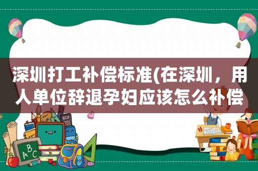 深圳打工補償標準(在深圳，用人單位辭退孕婦應該怎么補償？)
