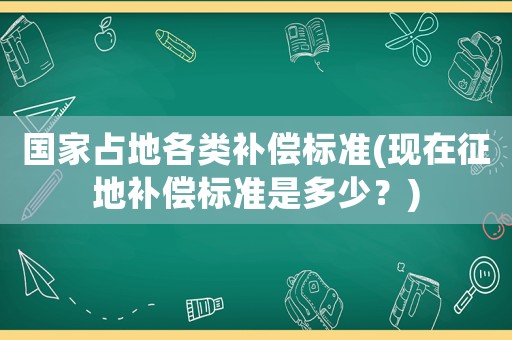 國家占地各類補(bǔ)償標(biāo)準(zhǔn)(現(xiàn)在征地補(bǔ)償標(biāo)準(zhǔn)是多少？)