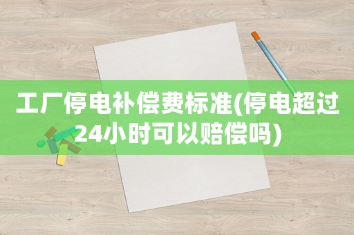 工廠停電補(bǔ)償費(fèi)標(biāo)準(zhǔn)(停電超過(guò)24小時(shí)可以賠償嗎)