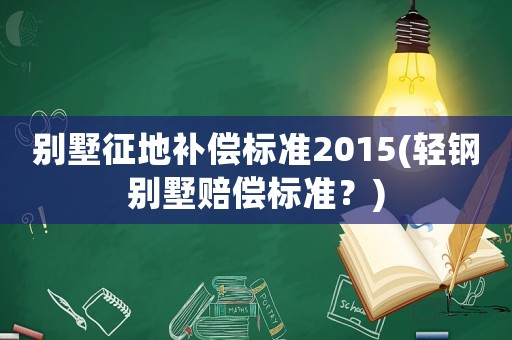 別墅征地補償標準2015(輕鋼別墅賠償標準？)