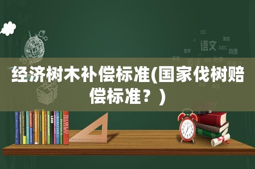 經濟樹木補償標準(國家伐樹賠償標準？)