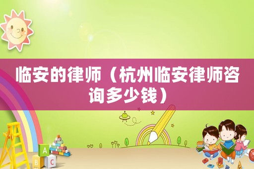 臨安的律師（杭州臨安律師咨詢多少錢）