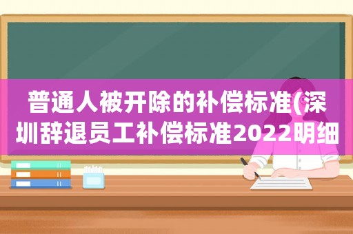 普通人被開除的補償標準(深圳辭退員工補償標準2022明細？)