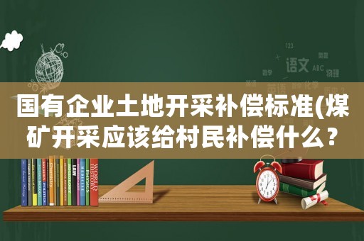 國(guó)有企業(yè)土地開采補(bǔ)償標(biāo)準(zhǔn)(煤礦開采應(yīng)該給村民補(bǔ)償什么？)
